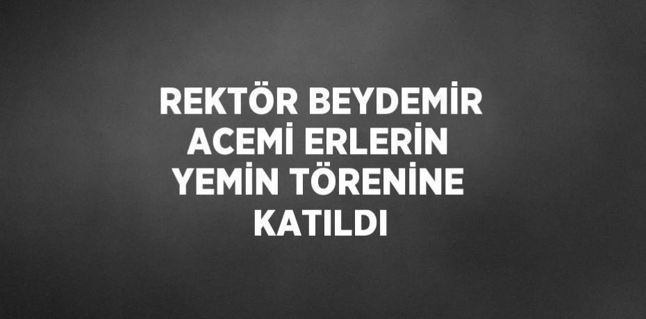 REKTÖR BEYDEMİR ACEMİ ERLERİN YEMİN TÖRENİNE KATILDI