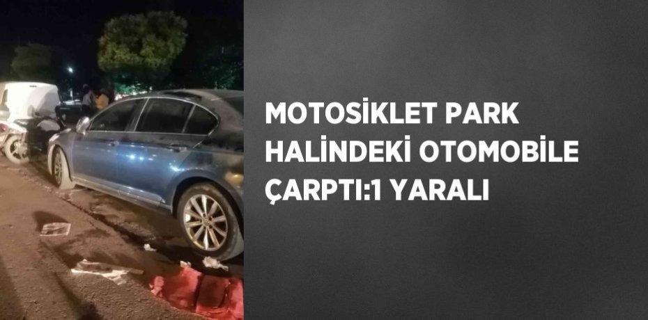 MOTOSİKLET PARK HALİNDEKİ OTOMOBİLE ÇARPTI:1 YARALI