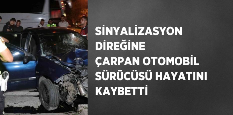 SİNYALİZASYON DİREĞİNE ÇARPAN OTOMOBİL SÜRÜCÜSÜ HAYATINI KAYBETTİ