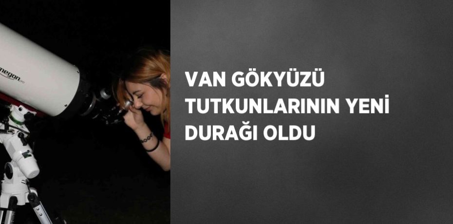 VAN GÖKYÜZÜ TUTKUNLARININ YENİ DURAĞI OLDU