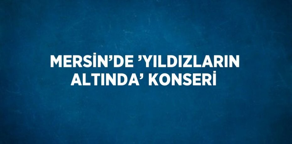 MERSİN’DE ’YILDIZLARIN ALTINDA’ KONSERİ