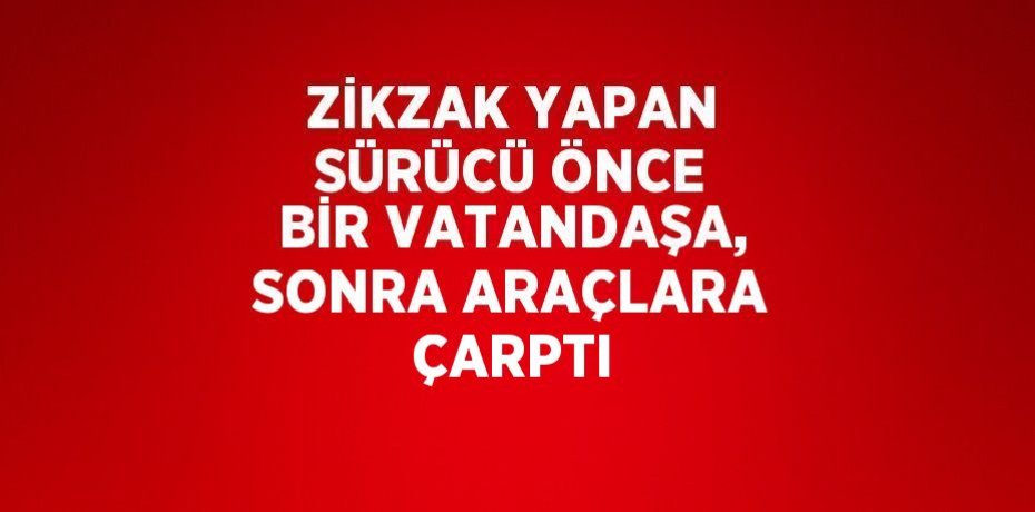 ZİKZAK YAPAN SÜRÜCÜ ÖNCE BİR VATANDAŞA, SONRA ARAÇLARA ÇARPTI