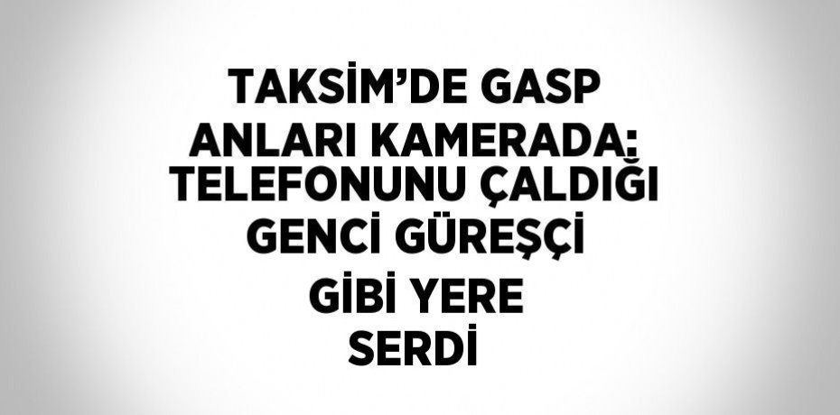 TAKSİM’DE GASP ANLARI KAMERADA: TELEFONUNU ÇALDIĞI GENCİ GÜREŞÇİ GİBİ YERE SERDİ
