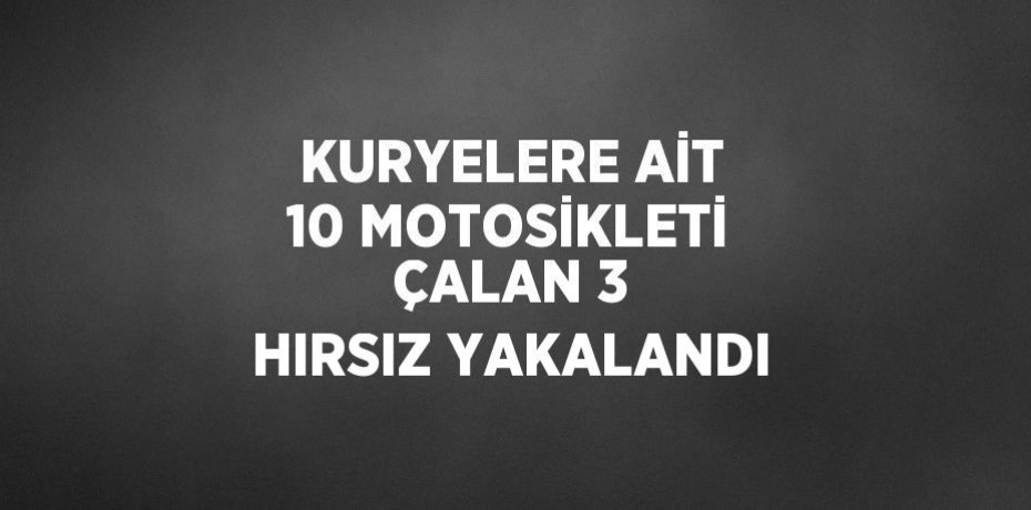 KURYELERE AİT 10 MOTOSİKLETİ ÇALAN 3 HIRSIZ YAKALANDI