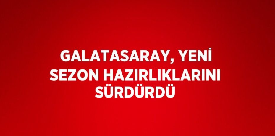 GALATASARAY, YENİ SEZON HAZIRLIKLARINI SÜRDÜRDÜ