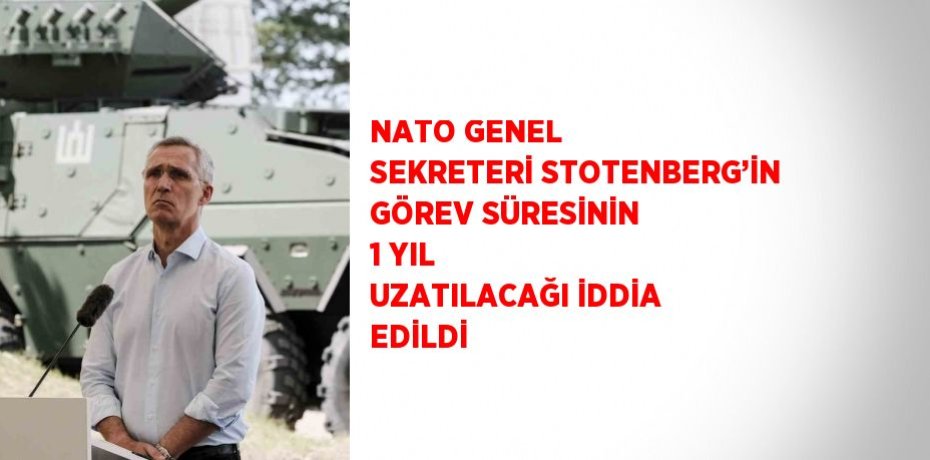 NATO GENEL SEKRETERİ STOTENBERG’İN GÖREV SÜRESİNİN 1 YIL UZATILACAĞI İDDİA EDİLDİ