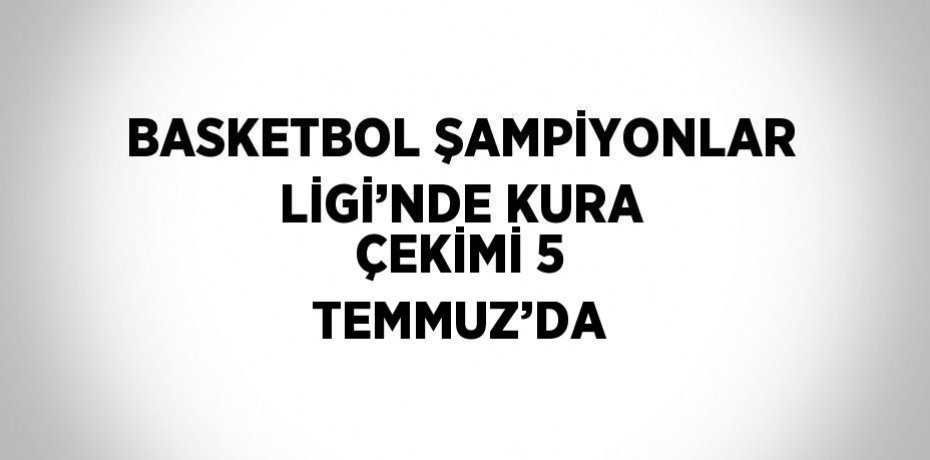 BASKETBOL ŞAMPİYONLAR LİGİ’NDE KURA ÇEKİMİ 5 TEMMUZ’DA