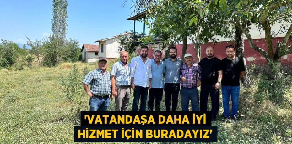 'VATANDAŞA DAHA İYİ HİZMET İÇİN BURADAYIZ'