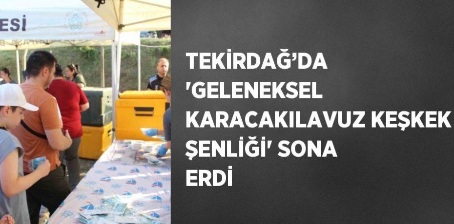 TEKİRDAĞ’DA 'GELENEKSEL KARACAKILAVUZ KEŞKEK ŞENLİĞİ' SONA ERDİ