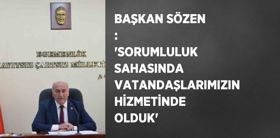 BAŞKAN SÖZEN :  'SORUMLULUK SAHASINDA VATANDAŞLARIMIZIN HİZMETİNDE OLDUK'