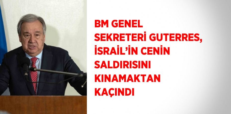 BM GENEL SEKRETERİ GUTERRES, İSRAİL’İN CENİN SALDIRISINI KINAMAKTAN KAÇINDI