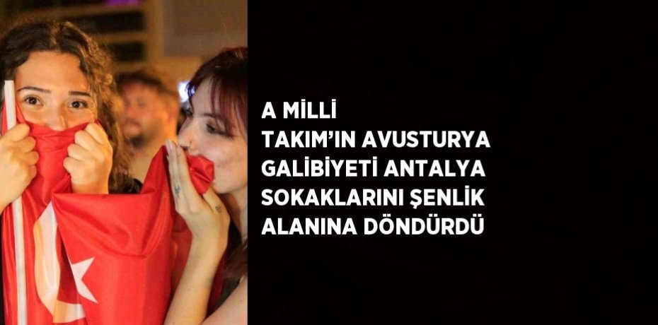 A MİLLİ TAKIM’IN AVUSTURYA GALİBİYETİ ANTALYA SOKAKLARINI ŞENLİK ALANINA DÖNDÜRDÜ