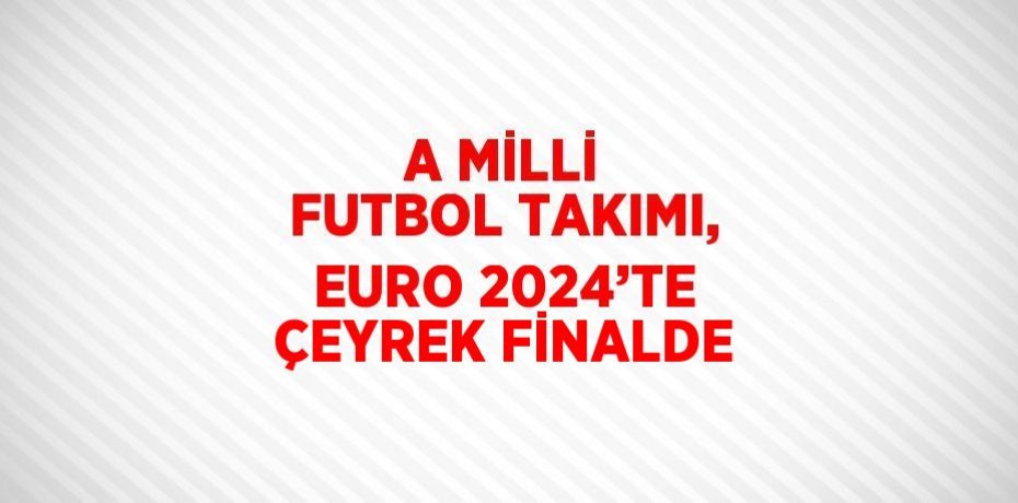 A MİLLİ FUTBOL TAKIMI, EURO 2024’TE ÇEYREK FİNALDE