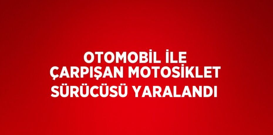 OTOMOBİL İLE ÇARPIŞAN MOTOSİKLET SÜRÜCÜSÜ YARALANDI