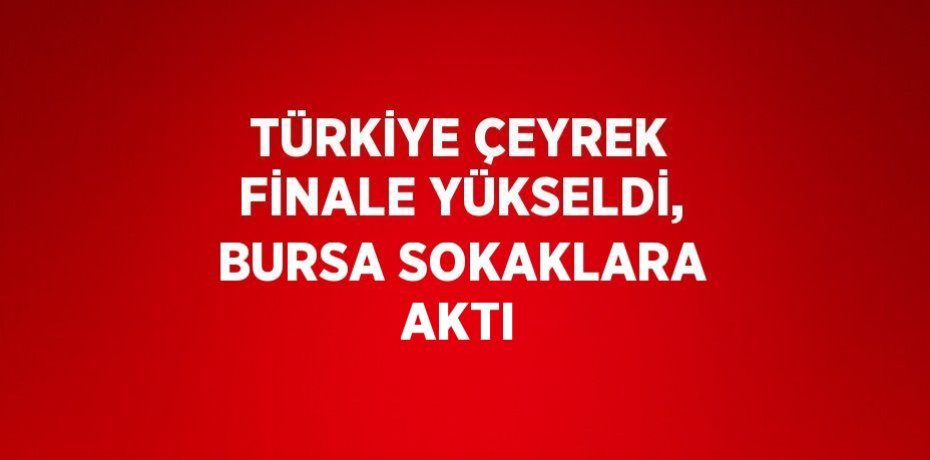TÜRKİYE ÇEYREK FİNALE YÜKSELDİ, BURSA SOKAKLARA AKTI