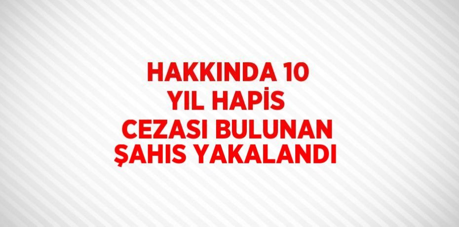 HAKKINDA 10 YIL HAPİS CEZASI BULUNAN ŞAHIS YAKALANDI