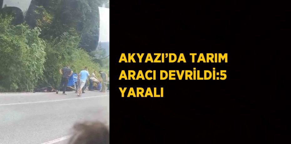 AKYAZI’DA TARIM ARACI DEVRİLDİ:5 YARALI