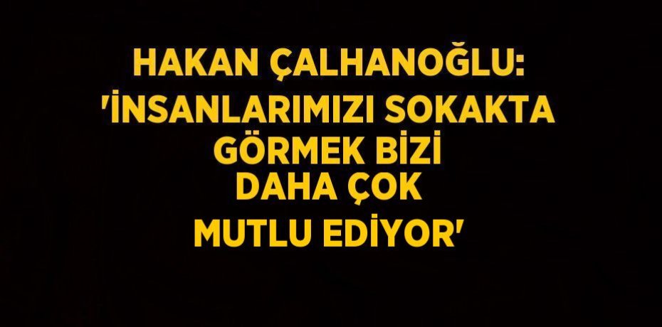 HAKAN ÇALHANOĞLU: 'İNSANLARIMIZI SOKAKTA GÖRMEK BİZİ DAHA ÇOK MUTLU EDİYOR'