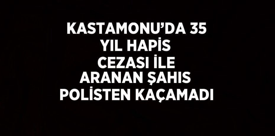 KASTAMONU’DA 35 YIL HAPİS CEZASI İLE ARANAN ŞAHIS POLİSTEN KAÇAMADI