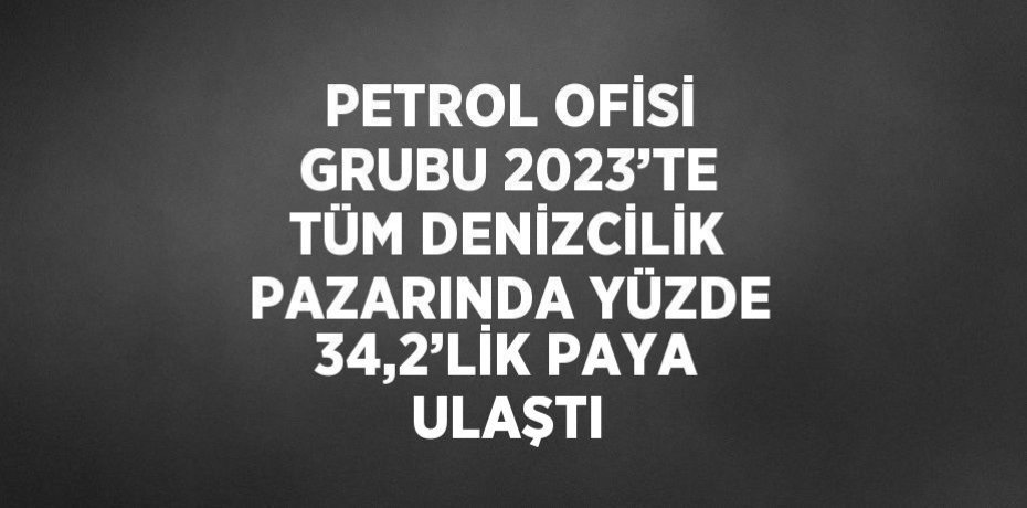 PETROL OFİSİ GRUBU 2023’TE TÜM DENİZCİLİK PAZARINDA YÜZDE 34,2’LİK PAYA ULAŞTI