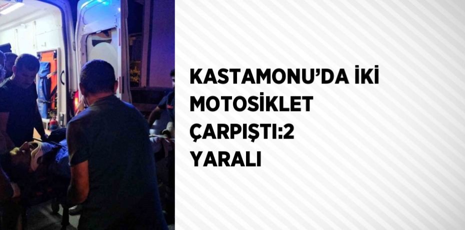 KASTAMONU’DA İKİ MOTOSİKLET ÇARPIŞTI:2 YARALI