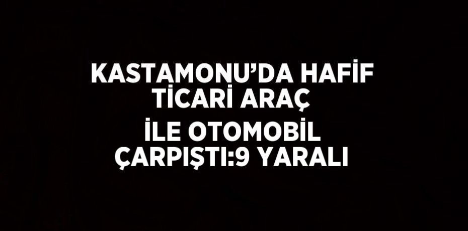 KASTAMONU’DA HAFİF TİCARİ ARAÇ İLE OTOMOBİL ÇARPIŞTI:9 YARALI