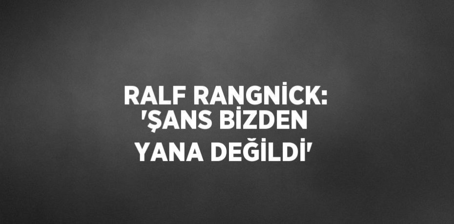 RALF RANGNİCK: 'ŞANS BİZDEN YANA DEĞİLDİ'