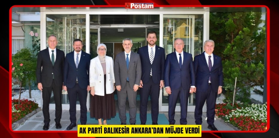 AK PARTİ BALIKESİR, ANKARA’DAN MÜJDE VERDİ
