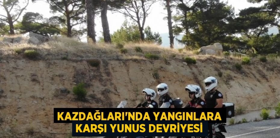 KAZDAĞLARI’NDA YANGINLARA KARŞI YUNUS DEVRİYESİ