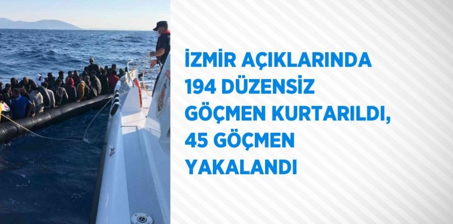 İZMİR AÇIKLARINDA 194 DÜZENSİZ GÖÇMEN KURTARILDI, 45 GÖÇMEN YAKALANDI