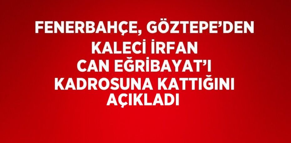 FENERBAHÇE, GÖZTEPE’DEN KALECİ İRFAN CAN EĞRİBAYAT’I KADROSUNA KATTIĞINI AÇIKLADI
