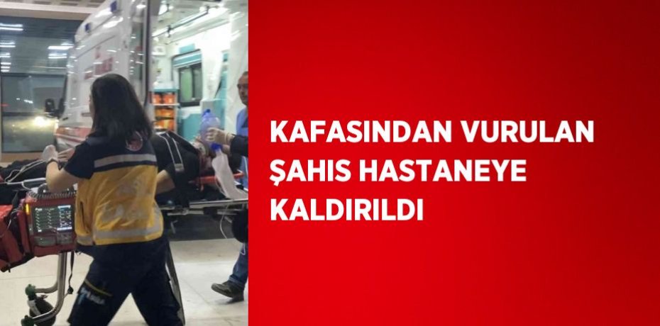 KAFASINDAN VURULAN ŞAHIS HASTANEYE KALDIRILDI