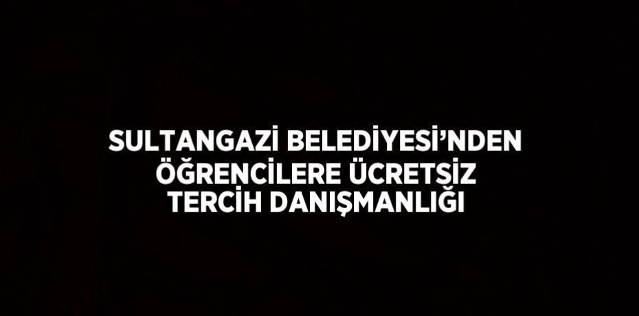 SULTANGAZİ BELEDİYESİ’NDEN ÖĞRENCİLERE ÜCRETSİZ TERCİH DANIŞMANLIĞI