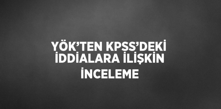 YÖK’TEN KPSS’DEKİ İDDİALARA İLİŞKİN İNCELEME