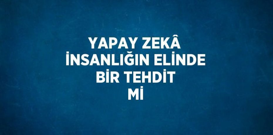 YAPAY ZEKÂ İNSANLIĞIN ELİNDE BİR TEHDİT Mİ