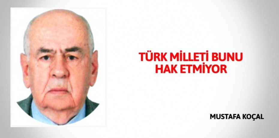 TÜRK MİLLETİ BUNU HAK ETMİYOR