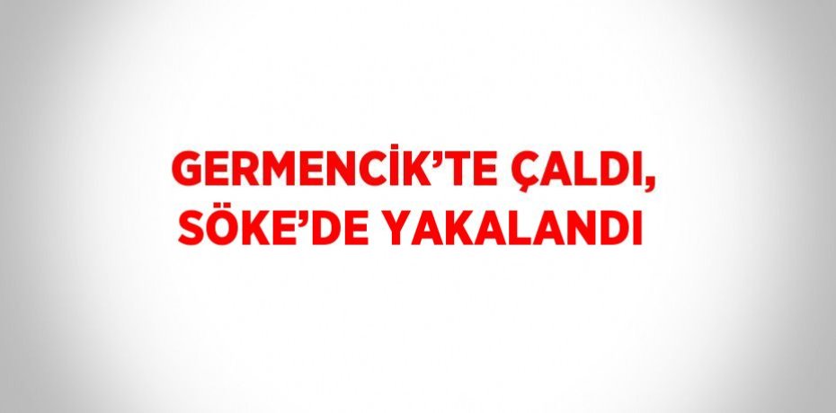 GERMENCİK’TE ÇALDI, SÖKE’DE YAKALANDI
