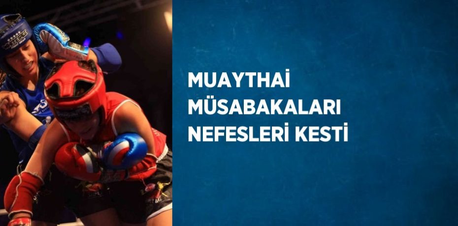 MUAYTHAİ MÜSABAKALARI NEFESLERİ KESTİ