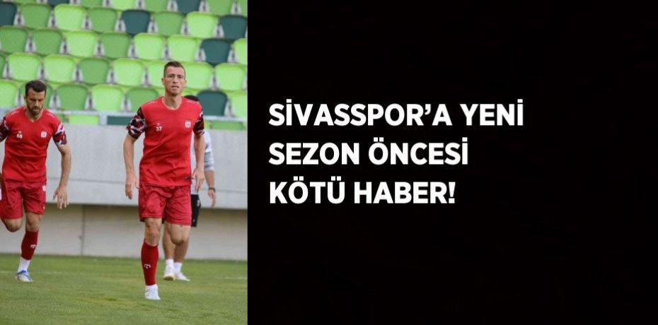SİVASSPOR’A YENİ SEZON ÖNCESİ KÖTÜ HABER!
