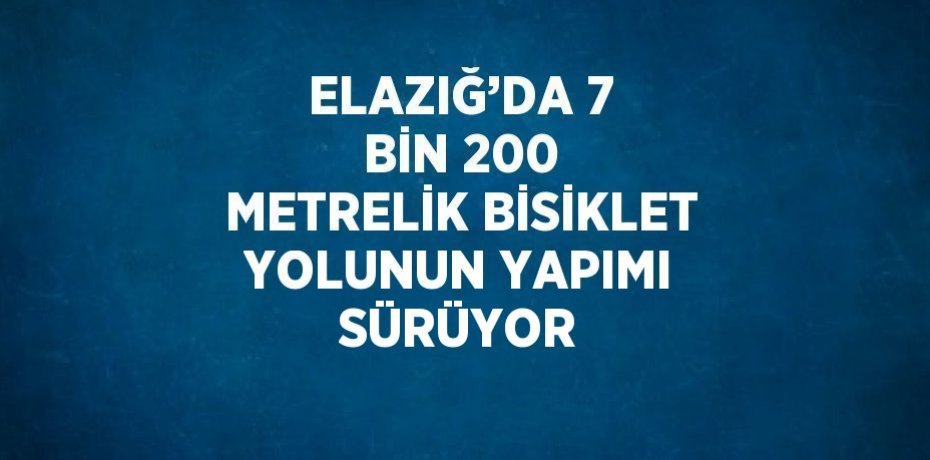 ELAZIĞ’DA 7 BİN 200 METRELİK BİSİKLET YOLUNUN YAPIMI SÜRÜYOR