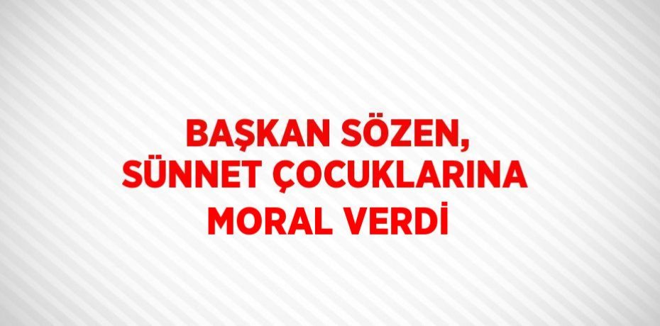 BAŞKAN SÖZEN, SÜNNET ÇOCUKLARINA MORAL VERDİ