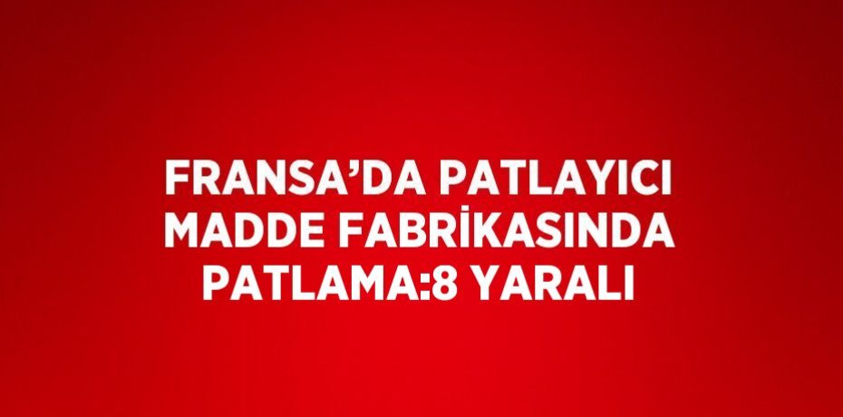 FRANSA’DA PATLAYICI MADDE FABRİKASINDA PATLAMA:8 YARALI