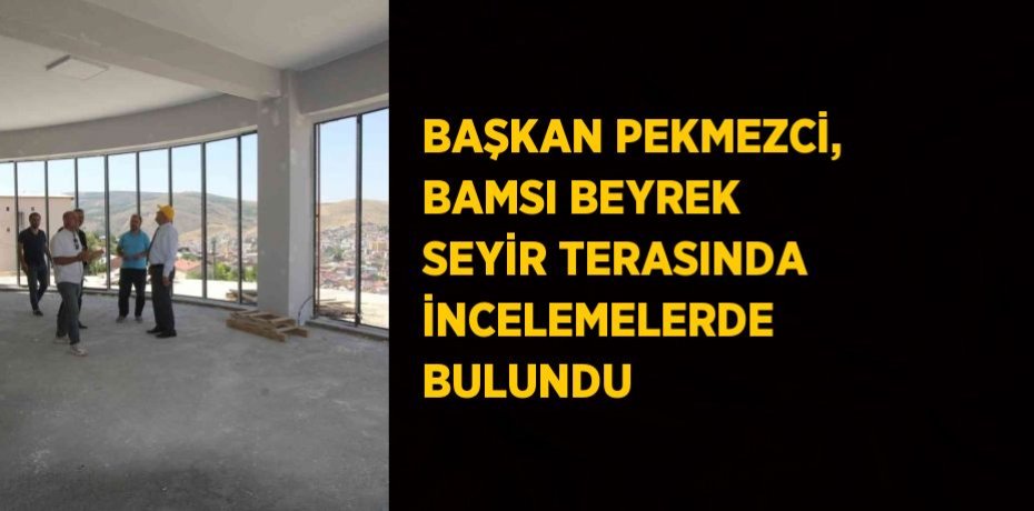 BAŞKAN PEKMEZCİ, BAMSI BEYREK SEYİR TERASINDA İNCELEMELERDE BULUNDU