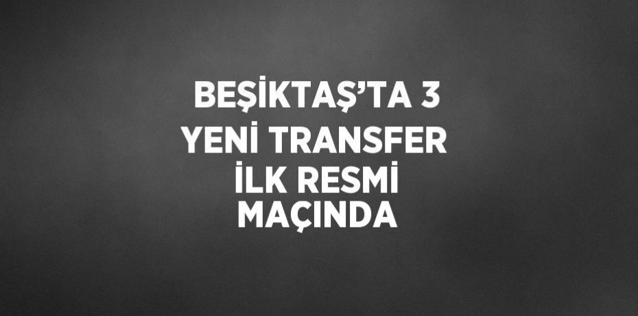 BEŞİKTAŞ’TA 3 YENİ TRANSFER İLK RESMİ MAÇINDA