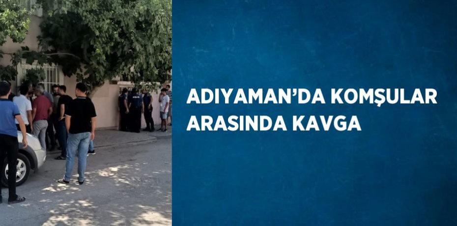 ADIYAMAN’DA KOMŞULAR ARASINDA KAVGA