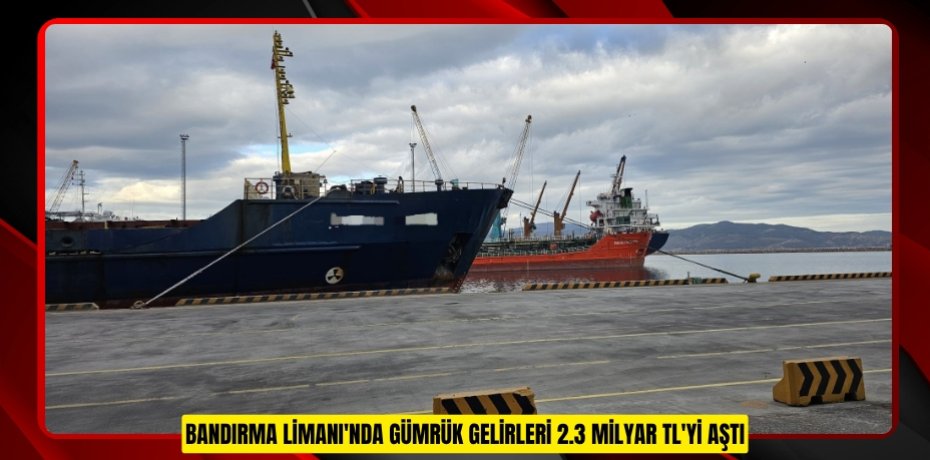 Bandırma Limanı'nda gümrük gelirleri 2.3 milyar TL'yi aştı