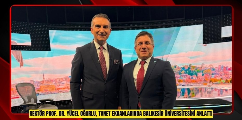 REKTÖR PROF. DR. YÜCEL OĞURLU, TVNET EKRANLARINDA BALIKESİR ÜNİVERSİTESİNİ ANLATTI