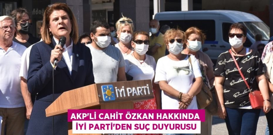 AKP’Lİ CAHİT ÖZKAN HAKKINDA İYİ PARTİ’DEN SUÇ DUYURUSU