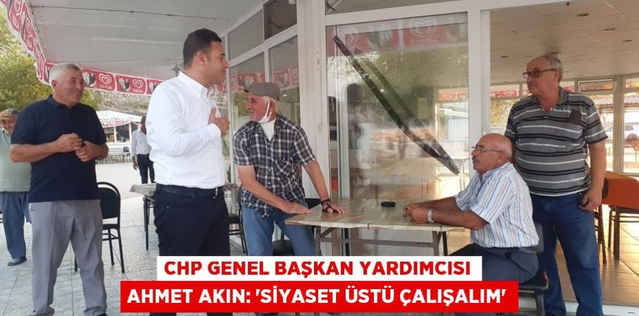 CHP Genel Başkan Yardımcısı Ahmet Akın: “SİYASET ÜSTÜ ÇALIŞALIM”