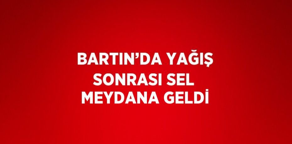 BARTIN’DA YAĞIŞ SONRASI SEL MEYDANA GELDİ